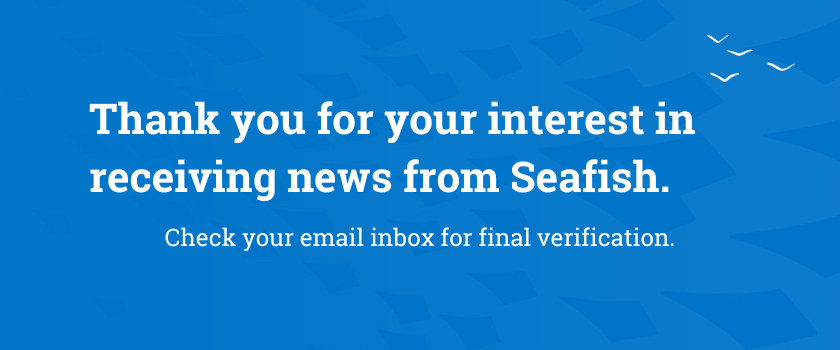Thank you for your interesting in receiving news from Seafish. Check your inbox for final verification.